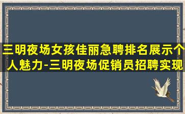 三明夜场女孩佳丽急聘排名展示个人魅力-三明夜场促销员招聘实现梦想成为老店的新员工