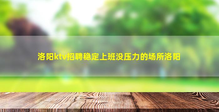 洛阳ktv招聘稳定上班没压力的场所洛阳